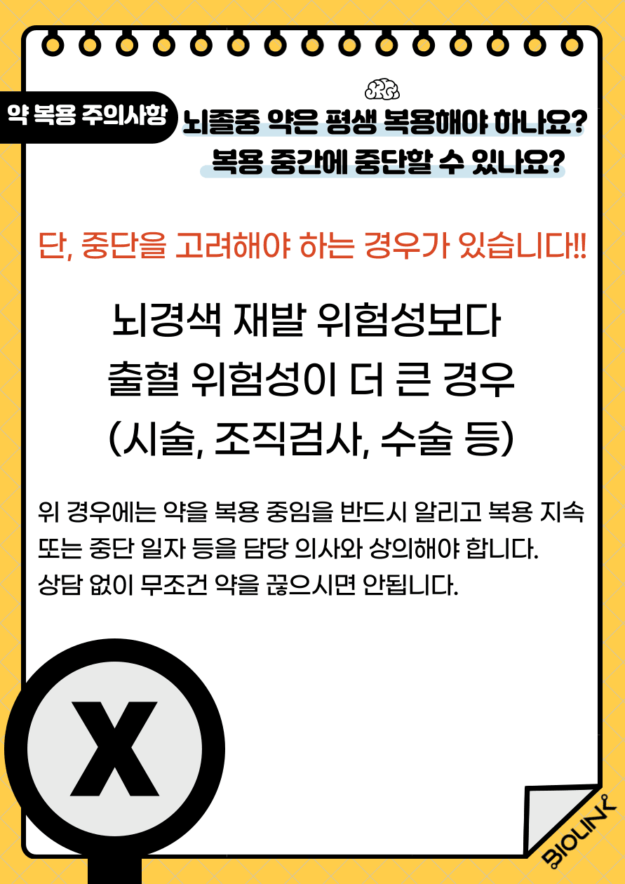 하지만 약물 복용 중단을 고려해야 하는 경우가 있습니다. 뇌경색 재발 위험성보다 출혈 위험성이 더 큰 시술, 조직검사, 수술 등의 경우 약을 복용 중임을 반드시 알리고 복용 지속 또는 중단 일자 등을 담당 의사와 상의해야 합니다. 의사와 상담 없이 무조건 약을 끊으시면 안됩니다!