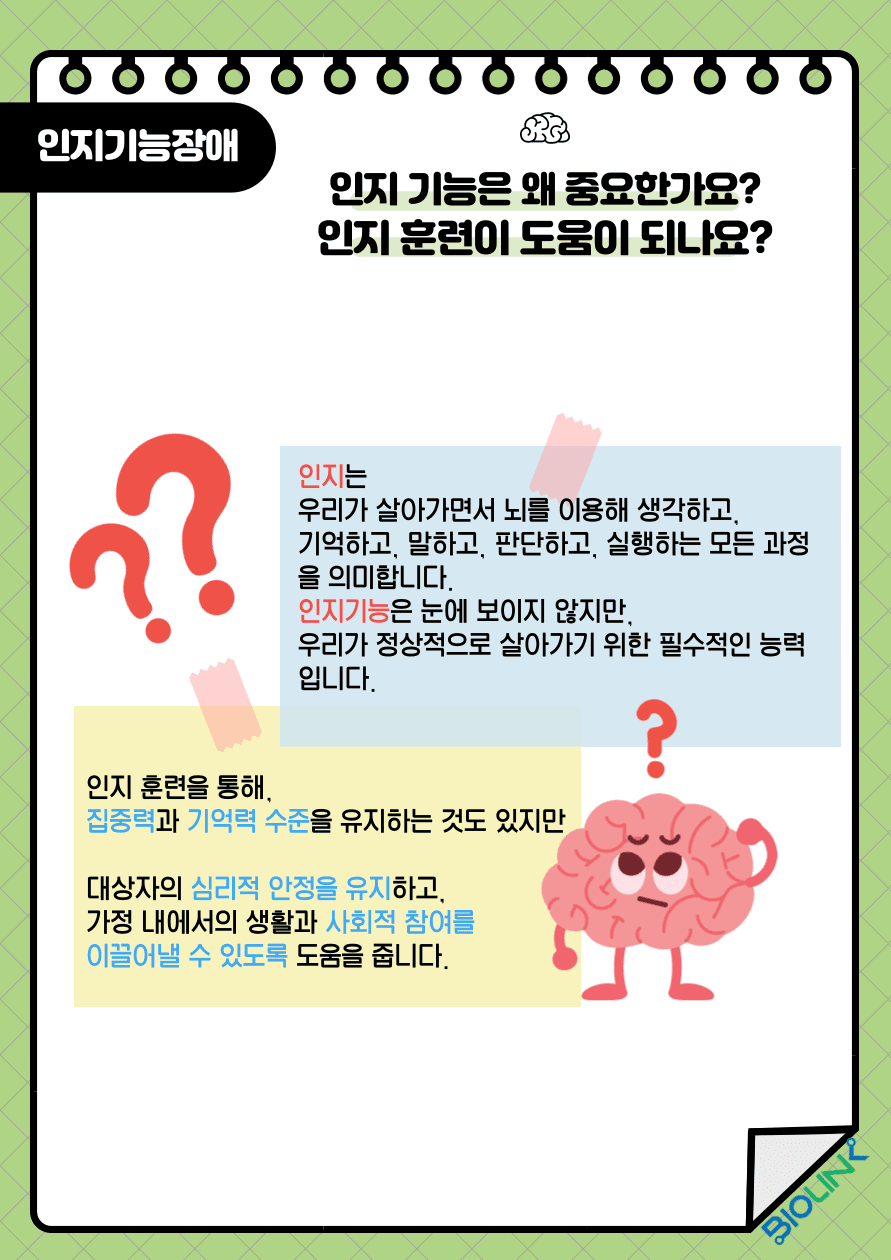 Q: 인지기능은 왜 중요한가요? 인지기능 훈련이 도움이 되나요? A: 인지는 우리가 살아가면서 뇌를 이용해 생각하고, 기억하고, 말하고, 판단하고, 실행하는 모든 과정을 의미합니다. 인지기능은 눈에 보이지 않지만 우리가 정상적으로 살아가기 위한 필수적인 능력입니다. 인지 훈련을 통해 집중력과 기억력 수준을 유지하는 것도 있지만, 대상자의 심리적 안정을 유지하고, 가정 내에서의 생활과 사회적 참여를 이끌어낼 수 있도록 도움을 줍니다.