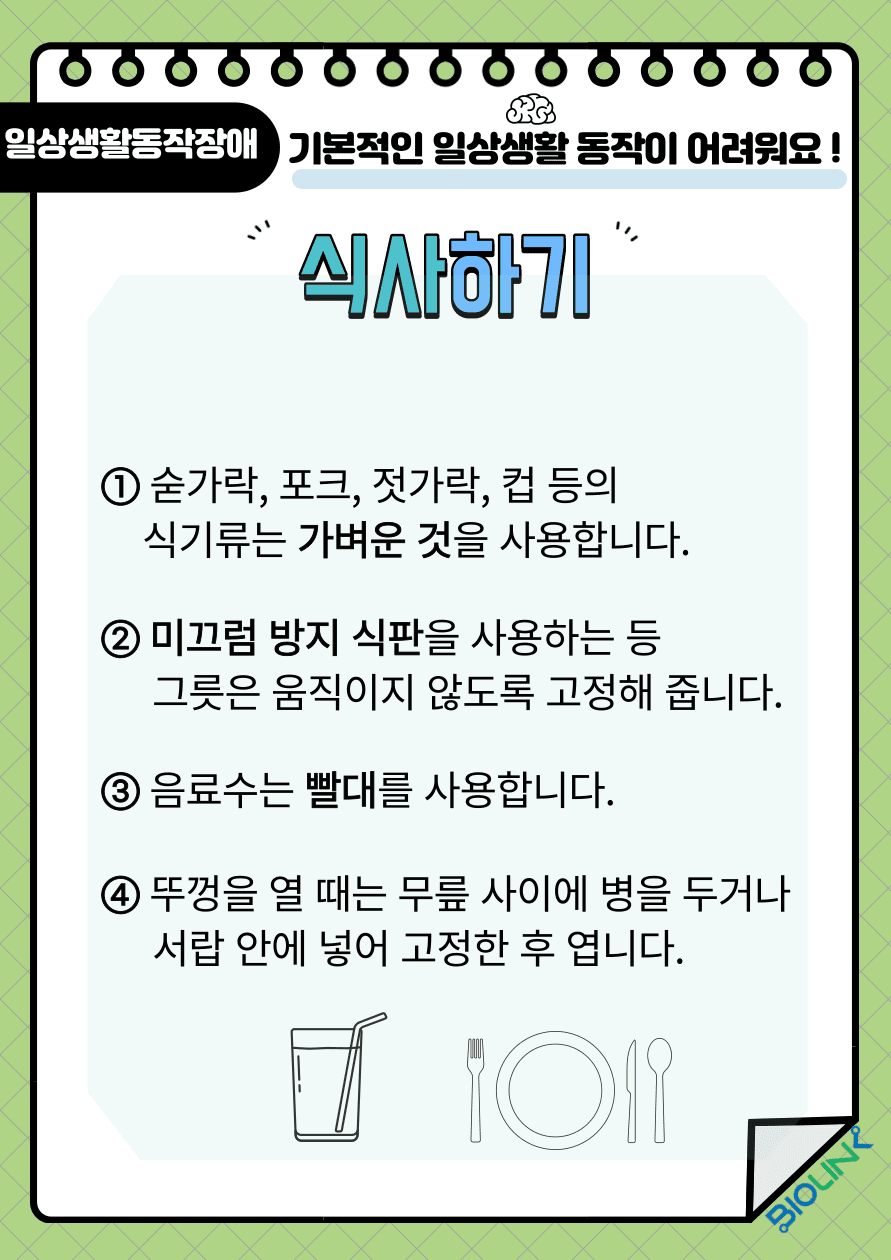 기본적인 일상생활 동작이 어려우신가요? 식사하는 방법을 알려드립니다. 숟가락, 포크, 젓가락, 컵 등 식기류는 가벼운 것을 사용합니다. 또한 미끄럼 방지 식판을 사용하는 등 그릇은 움직이지 않도록 고정해 줍니다. 액체류는 빨대를 사용하여 섭취하여 사례가 들려 흡인되지 않도록 조심합니다. 음식 그릇 뚜껑을 열 때는 무릎 사이에 병을 두거나 서랍 안에 넣어 고정한 후에 열도록 합니다.