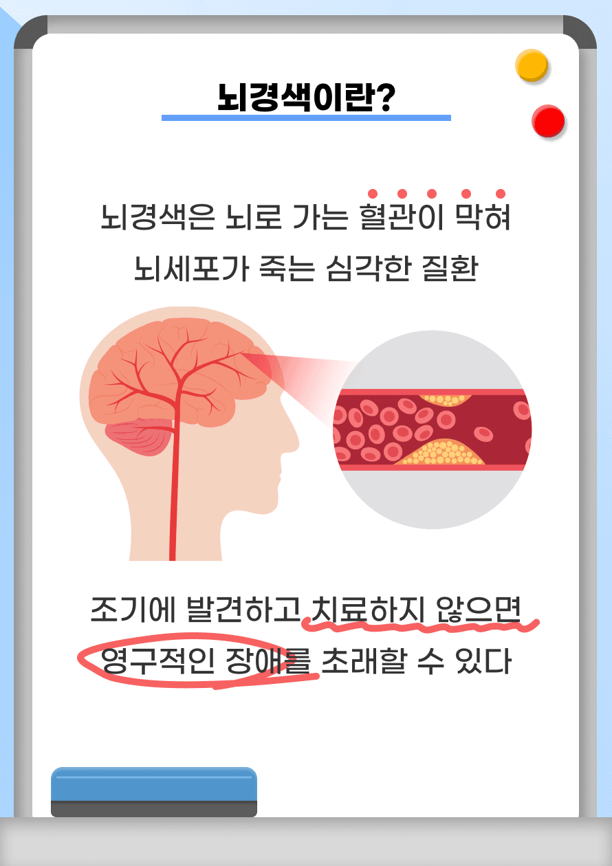 Q. 뇌경색은 어떤 병인가요? A. 뇌경색은 뇌로 가는 혈관이 막혀 뇌세포가 죽는 심각한 질환입니다. 조기에 발견하고 치료하지 않으면 뇌세포의 손상이 진행되어 영구적인 장애를 초래할 수 있습니다.