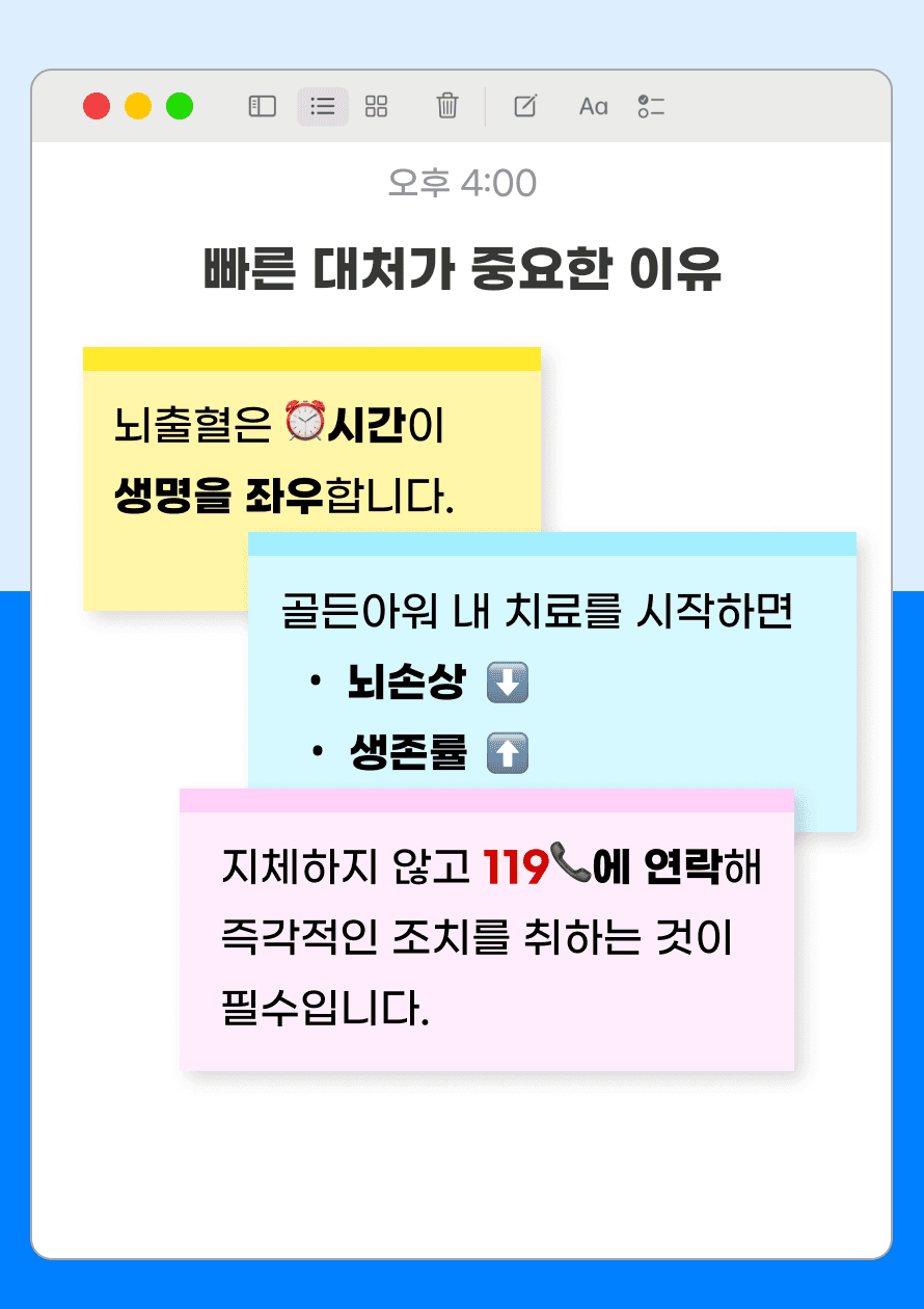 뇌출혈은 시간이 생명을 좌우합니다. 골든아워 내 치료를 시작하면 뇌 손상을 최소화하고 생존률을 높일 수 있습니다. 뇌출혈 의심 증상이 발생한다면 지체하지 않고 119에 연락해 즉각적인 조치를 취하는 것이 필수입니다.