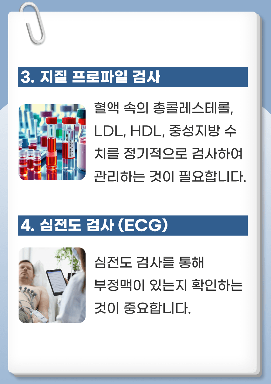 3. 지질 프로파일 검사 - 고지혈증은 뇌졸중 위험을 증가시킵니다. 혈액 속의 총콜레스테롤, LDL(나쁜 콜레스테롤), HDL(좋은 콜레스테롤), 중성지방 수치를 정기적으로 검사하여 관리하는 것이 필요합니다. LDL 콜레스테롤은 100 mg/dL 이하, HDL은 40 mg/dL 이상, 총콜레스테롤은 200 mg/dL 이하로 유지하는 것이 권장됩니다. 4. 심전도 검사 (ECG) - 심방세동과 같은 부정맥은 뇌졸중의 위험을 크게 증가시킬 수 있습니다. 심전도 검사를 통해 부정맥이 있는지 확인하는 것이 중요합니다.
