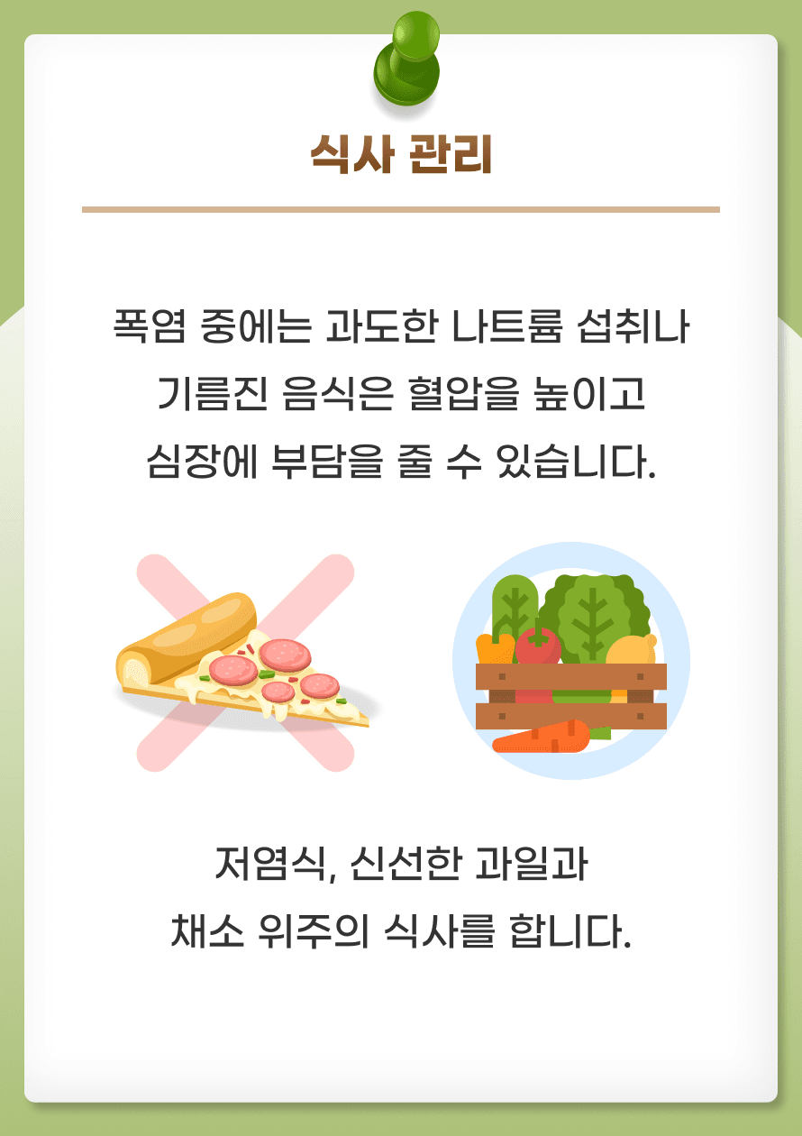 마지막으로 식사 관리입니다. 폭염 중에는 과도한 나트륨 섭취나 기름진 음식은 혈압을 높이고 심장에 부담을 줄 수 있으니 저염식, 신선한 과일과 채소 위주의 식사를 합니다. 폭염에서 식욕이 떨어지는 경우도 있으나 규칙적인 식사를 하는 것도 중요합니다.