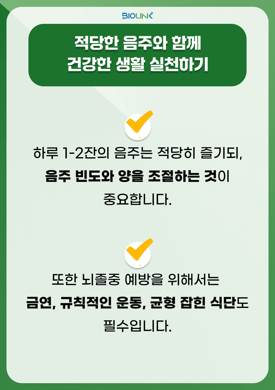 적당한 음주와 함께 건강한 생활을 실천하는 방법에 대해 알아봅시다. 음주의 목표를 설정하면 적당한 음주에 도움이 됩니다. 하루 1-2잔의 음주는 적당히 즐기되, 음주 빈도와 양을 조절하는 것이 중요합니다. 일주일에 음주 가능한 날과 양을 미리 정해두는 것도 도움이 됩니다. 또한 뇌졸중 예방을 위해서는 금연, 규칙적인 운동, 균형 잡힌 식단도 필수입니다.