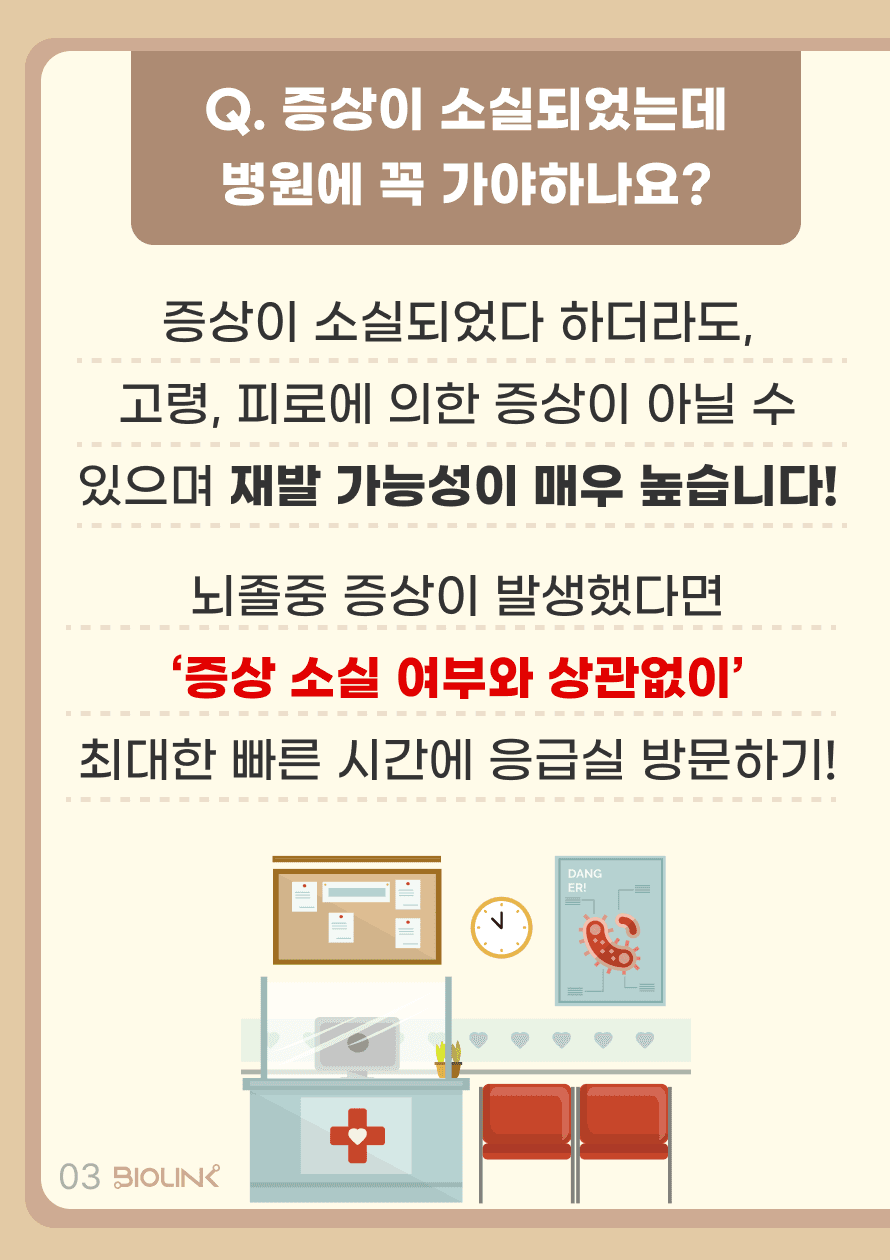 일과성 뇌허혈 발작은 금방 증상이 사라지기 때문에 대부분의 사람들이 이를 무시하거나 고령, 피로 등의 원인으로 발생했다고 여기며 간과하기 쉽습니다. 증상이 없어졌다 하더라도, 이러한 일과성허혈발작을 겪은 환자에게서 뇌졸중이 발생할 가능성은 굉장히 높습니다. 실제로 일과성 뇌허혈 발작을 겪은 환자 중 1/3에서 뇌졸중이 발생합니다. 또, 이러한 증상이 사라지지 않은 채 지속된다면, 뇌졸중이 이미 시작된 것일 수 있으므로 뇌졸중 증상이 발생한다면, 증상의 소실 여부와 상관없이 ‘최대한 빨리’ 가까운 응급실로 방문하는 것이 필요합니다.