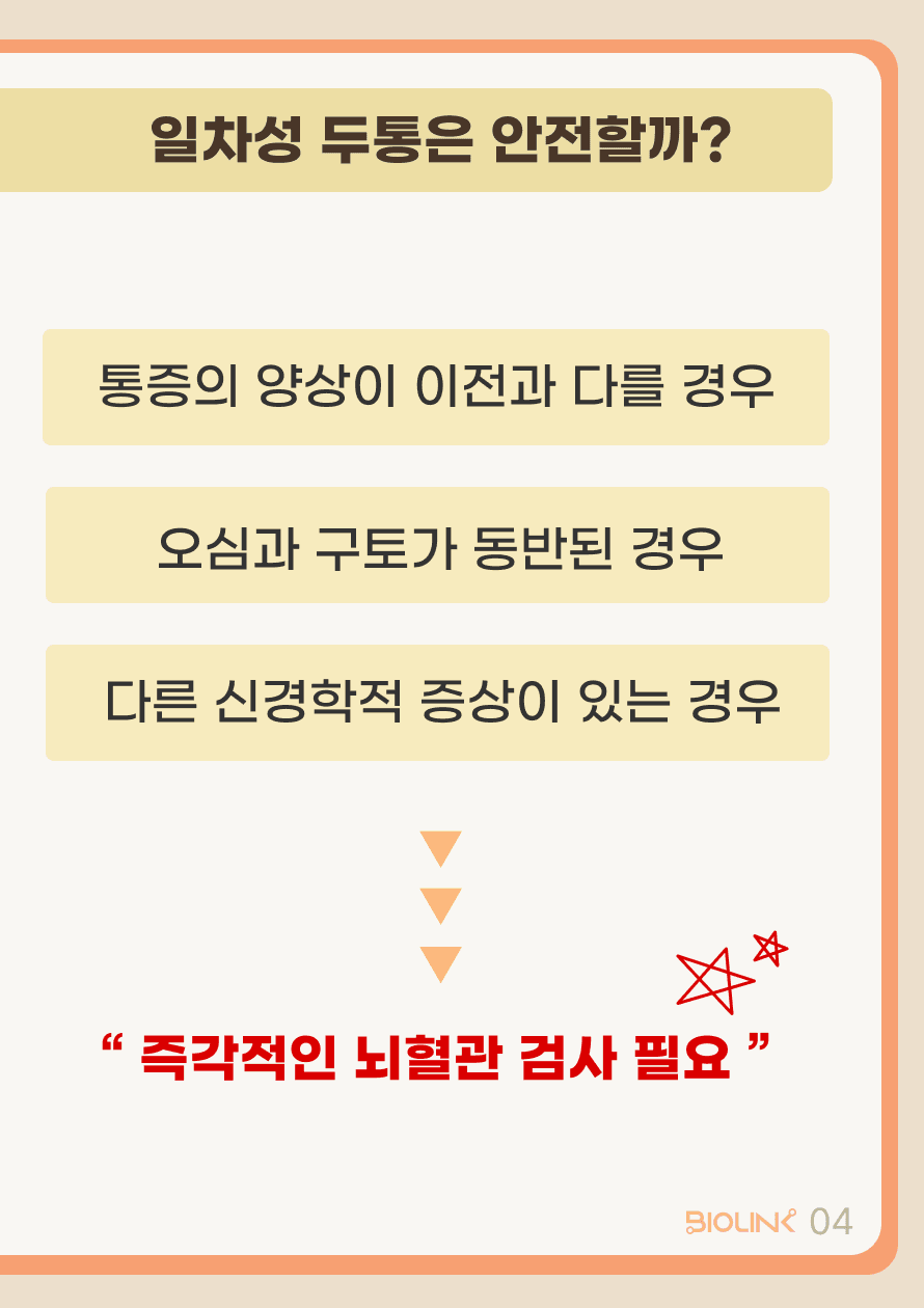 또한 이러한 통증이 이전과 다른 양상으로 발생하는 경우, 오심과 구토가 동반된 경우, 다른 신경학적 증상이 있는 경우 등에서는 혈관이 터지기 전 전조증상일 수 있어 즉각적인 병원 방문 및 뇌혈관 검사가 필요합니다.
