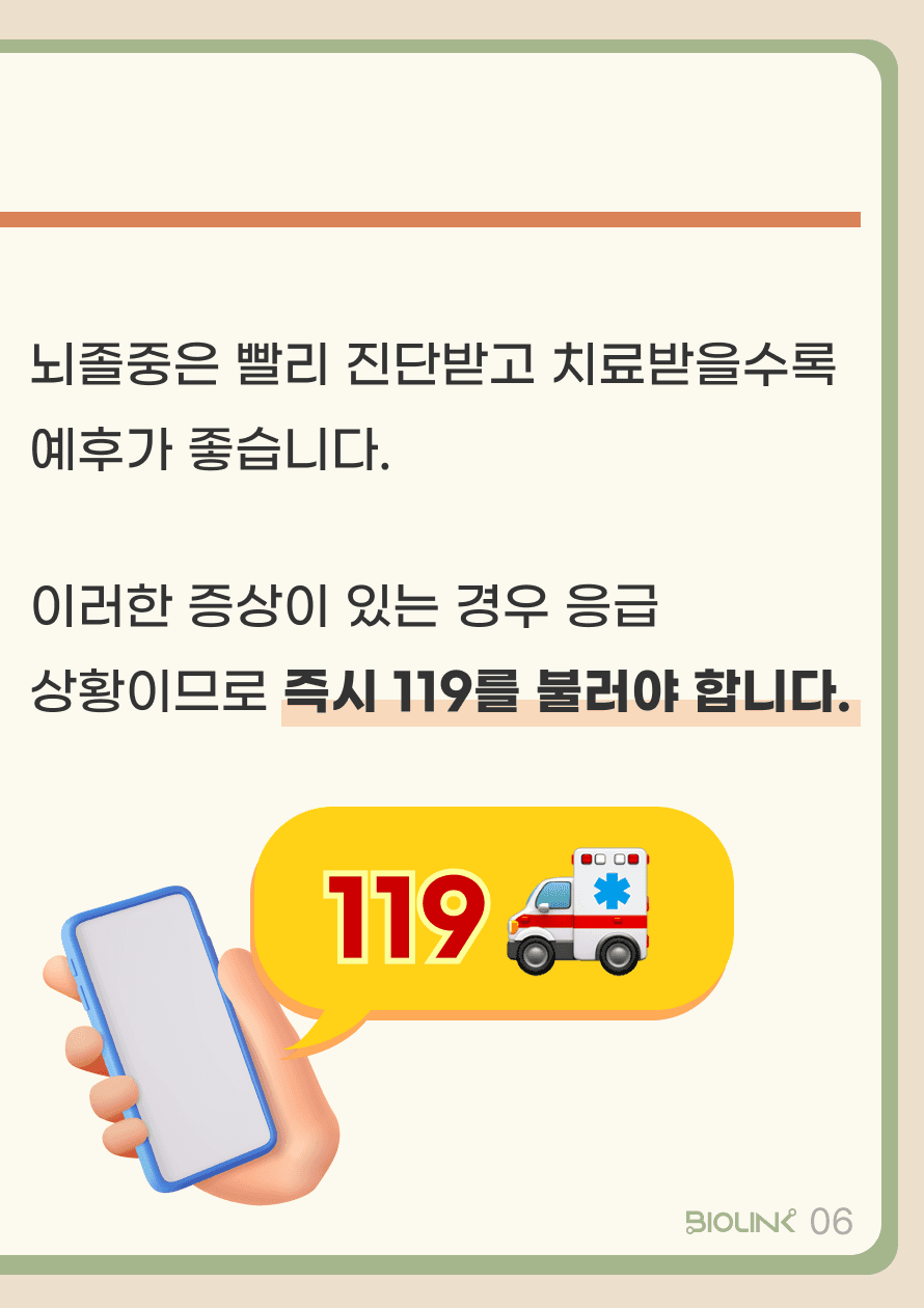 뇌졸중은 최대한 빨리 진단 받고 치료 받을수록 예후가 좋습니다. 상기 증상들이 발생한 경우 응급 상황임을 알고 즉시 119에 신고하여 상급 병원에서 진료를 받아야 합니다.